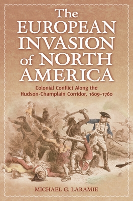 The European Invasion of North America: Colonial Conflict Along the Hudson-Champlain Corridor, 1609-1760 - Laramie, Michael G
