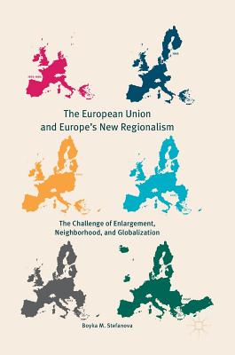 The European Union and Europe's New Regionalism: The Challenge of Enlargement, Neighborhood, and Globalization - Stefanova, Boyka M