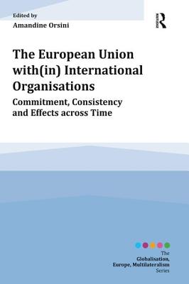 The European Union with(in) International Organisations: Commitment, Consistency and Effects across Time - Orsini, Amandine (Editor)
