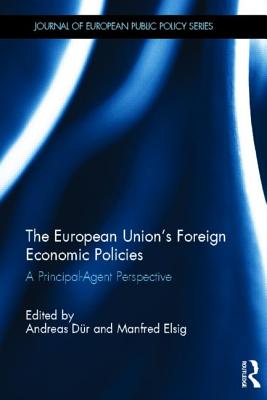 The European Union's Foreign Economic Policies: A Principal-Agent Perspective - Dr, Andreas (Editor), and Elsig, Manfred (Editor)