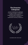 The Evanston Colloquium: Lectures On Mathematics Delivered From Aug. 28 to Sept. 9, 1893 Before Members of the Congress of Mathematics Held in Connection With the World's Fair in Chicago at Northwestern University, Evanston, Ill