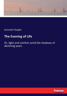 The Evening of Life: Or, light and comfort amid the shadows of declining years - Chaplin, Jeremiah