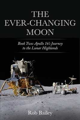 The Ever-Changing Moon: Book Two: Apollo 16's Journey to the Lunar Highlands - Bailey, Rob