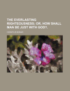 The Everlasting Righteousness; Or, How Shall Man Be Just with God?