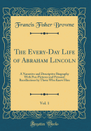 The Every-Day Life of Abraham Lincoln, Vol. 1: A Narrative and Descriptive Biography with Pen-Pictures and Personal Recollections by Those Who Knew Him (Classic Reprint)