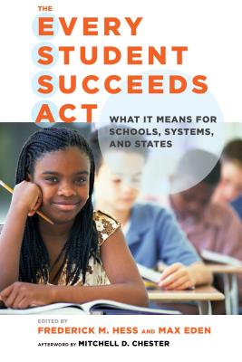 The Every Student Succeeds Act: What It Means for Schools, Systems, and States - Hess, Frederick M. (Editor), and Eden, Max (Editor), and Chester, Mitchell D. (Afterword by)