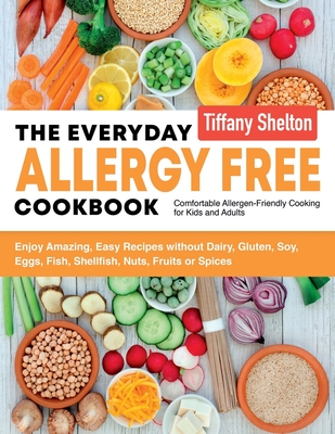 The Everyday Allergy Free Cookbook: Enjoy Amazing, Easy Recipes without Dairy, Gluten, Soy, Eggs, Fish, Shellfish, Nuts, Fruits or Spices. Comfortable Allergen-Friendly Cooking for Kids and Adults - Shelton, Tiffany