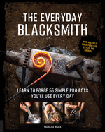 The Everyday Blacksmith: Learn to Forge 55 Simple Projects You'll Use Every Day, with Multiple Variations for Styles and Finishes