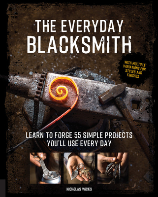 The Everyday Blacksmith: Learn to Forge 55 Simple Projects You'll Use Every Day, with Multiple Variations for Styles and Finishes - Wicks, Nicholas
