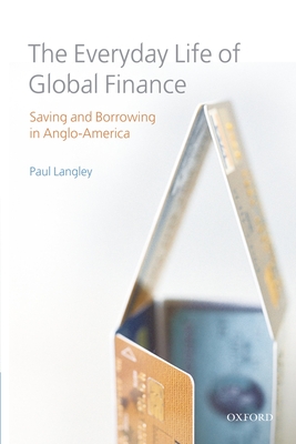 The Everyday Life of Global Finance: Saving and Borrowing in Anglo-America - Langley, Paul