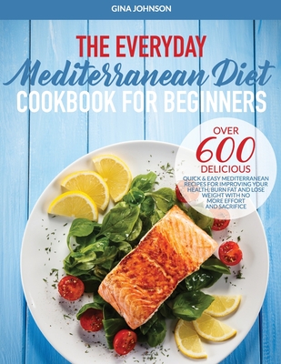 The Everyday Mediterranean Diet for Beginners: Over 600 Delicious Quick and Easy Mediterranean Recipes for Improving Your Health, Burn Fat and Lose Weight With No More Effort and Sacrifice - Johnson, Gina
