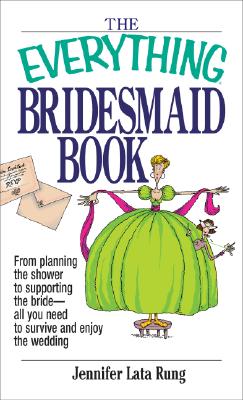 The Everything Bridesmaid Book: From Planning the Shower to Supporting the Bride, All You Need to Survive and Enjoy the Wedding - Rung, Jennifer Lata