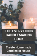 The Everything Candlemaking Book: Create Homemade Candles In House: How To Make Candles At Home To Sell