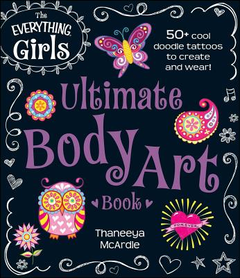 The Everything Girls Ultimate Body Art Book: 50+ Cool Doodle Tattoos to Create and Wear! - McArdle, Thaneeya