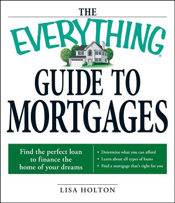 The Everything Guide to Mortgages Book: Find the Perfect Loan to Finance the Home of Your Dreams - Holton, Lisa