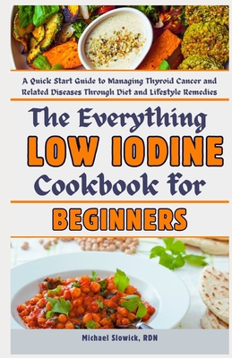 The Everything Low Iodine Cookbook for Beginners: A Quick Start Guide to Managing Thyroid Cancer and Related Diseases Through Diet and Lifestyle Remedies - Slowick Rdn, Michael