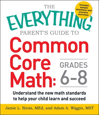 The Everything Parent's Guide to Common Core Math Grades 6-8: Understand the New Math Standards to Help Your Child Learn and Succeed - Sirois, Jamie L, and Wiggin, Adam A