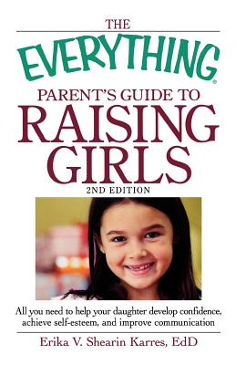 The Everything Parent's Guide to Raising Girls: All You Need to Help Your Daughter Develop Confidence, Achieve Self-Esteem, and Improve Communication - Shearin Karres, Erika V