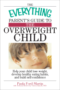 The Everything Parent's Guide to the Overweight Child: Help Your Child Lose Weight, Develop Healthy Eating Habits, and Build Self-Confidence - Ford-Martin, Paula