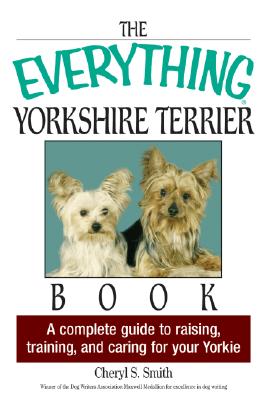 The Everything Yorkshire Terrier Book: A Complete Guide to Raising, Training, and Caring for Your Yorkie - Smith, Cheryl S