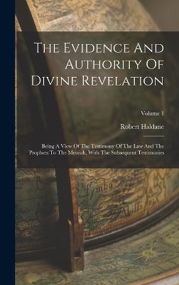 The Evidence And Authority Of Divine Revelation: Being A View Of The Testimony Of The Law And The Prophets To The Messiah, With The Subsequent Testimonies; Volume 1 - Haldane, Robert