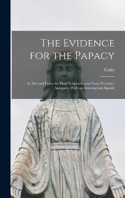 The Evidence for the Papacy: As Derived From the Holy Scriptures and From Primitive Antiquity, With an Introductory Epistle - Lindsay, Colin 1819-1892