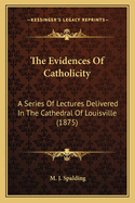 The Evidences of Catholicity: A Series of Lectures Delivered in the Cathedral of Louisville (1875)