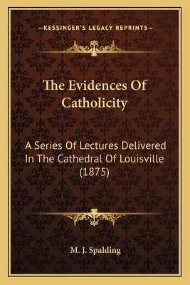 The Evidences of Catholicity: A Series of Lectures Delivered in the Cathedral of Louisville (1875) - Spalding, M J