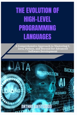 The Evolution of High-Level Programming Languages: A Comprehensive Approach to Mastering C, Java, Python, and Beyond for Advanced Software Development - Westwood, Nathan