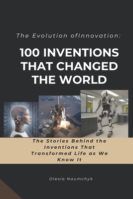 The Evolution of Innovation: 100 Inventions That Changed the World: The Stories Behind the Inventions That Transformed Life as We Know It - Naumchyk, Olesia