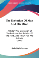 The Evolution Of Man And His Mind: A History And Discussion Of The Evolution And Relation Of The Mind And Body Of Man And Animals (1903)