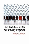 The Evolution of Man Scientifically Disproved - Williams, William A