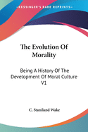 The Evolution Of Morality: Being A History Of The Development Of Moral Culture V1