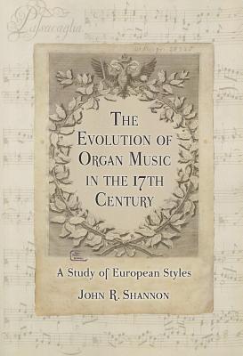 The Evolution of Organ Music in the 17th Century: A Study of European Styles - Shannon, John R