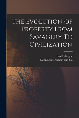 The Evolution of Property From Savagery To Civilization - Lafargue, Paul, and Swan Sonnenschein and Co (Creator)