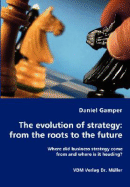 The Evolution of Strategy: From the Roots to the Future - Where Did Business Strategy Come from and Where Is It Heading?