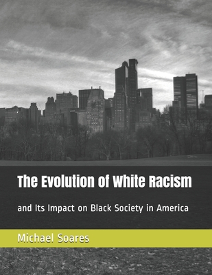 The Evolution of White Racism: and Its Impact on Black Society in America - Soares, Michael