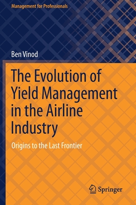 The Evolution of Yield Management in the Airline Industry: Origins to the Last Frontier - Vinod, Ben