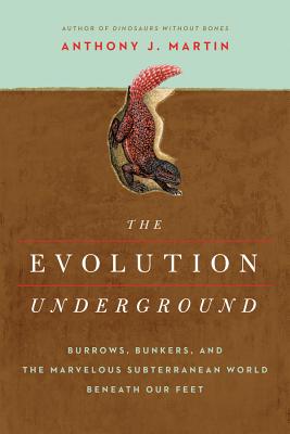 The Evolution Underground: Burrows, Bunkers, and the Marvelous Subterranean World Beneath Our Feet - Martin, Anthony J