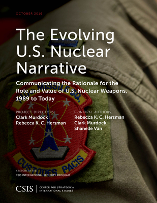 The Evolving U.S. Nuclear Narrative: Communicating the Rationale for the Role and Value of U.S. Nuclear Weapons, 1989 to Today - Hersman, Rebecca K C, and Murdock, Clark, and Van, Shanelle