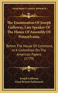 The Examination of Joseph Galloway, Late Speaker of the House of Assembly of Pennsylvania: Before the House of Commons, in a Committee on the American Papers (1779)