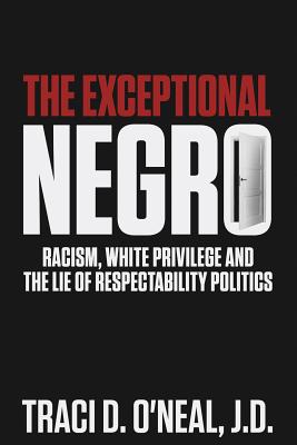 The Exceptional Negro: Racism, White Privilege and the Lie of Respectability Politics - O'Neal, Traci D
