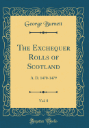 The Exchequer Rolls of Scotland, Vol. 8: A. D. 1470-1479 (Classic Reprint)