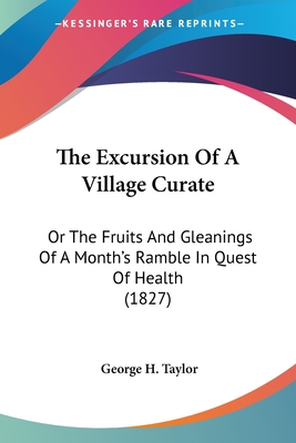 The Excursion Of A Village Curate: Or The Fruits And Gleanings Of A Month's Ramble In Quest Of Health (1827) - Taylor, George H