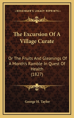 The Excursion of a Village Curate: Or the Fruits and Gleanings of a Month's Ramble in Quest of Health (1827) - Taylor, George H