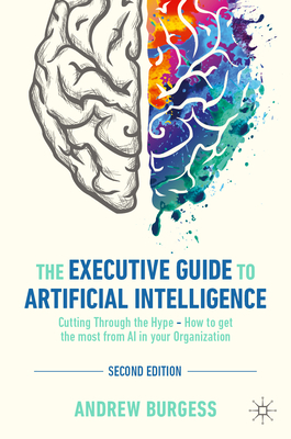 The Executive Guide to Artificial Intelligence: Cutting Through the Hype - How to Get the Most from AI in Your Organization - Burgess, Andrew