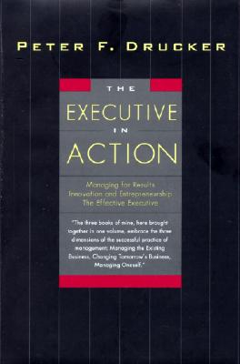 The Executive in Action: Three Drucker Management Books on What to Do and Why and How to Do It - Drucker, Peter F
