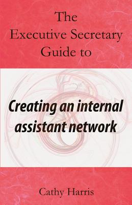 The Executive Secretary Guide to Creating an Internal Assistant Network - Harris, Cathy