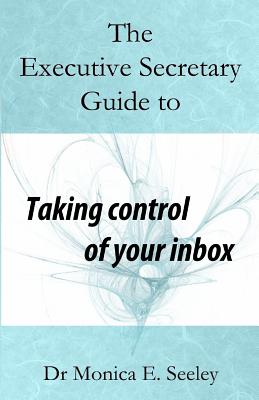 The Executive Secretary Guide to Taking Control of Your Inbox - Seeley, Monica E