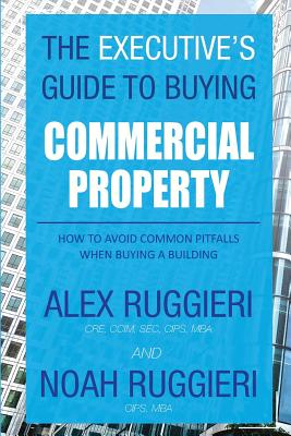 The Executive's Guide to Buying Commercial Property: How to Avoid Common Pitfalls When Buying a Building - Alex, Ruggieri, and Noah, Ruggieri